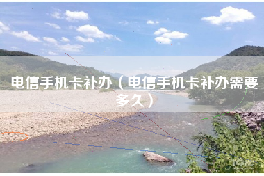 电信手机卡补办(电信手机卡补办需要多久)