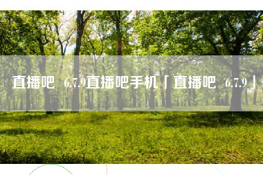 直播吧 6.7.9直播吧手机「直播吧 6.7.9」