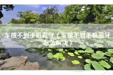 车搜不到手机蓝牙(车搜不到手机蓝牙怎么解决)