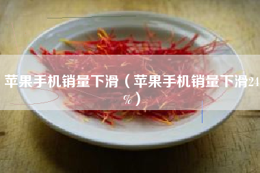 苹果手机销量下滑(苹果手机销量下滑24%)