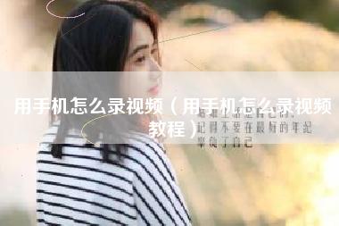 用手机怎么录视频(用手机怎么录视频教程)