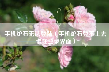 手机炉石无法登陆(手机炉石登不上去卡在登录界面)