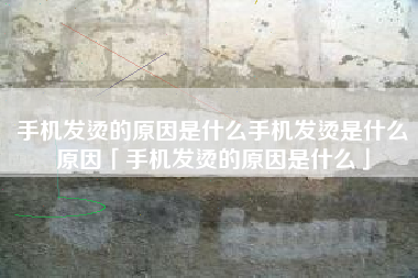 手机发烫的原因是什么手机发烫是什么原因「手机发烫的原因是什么」