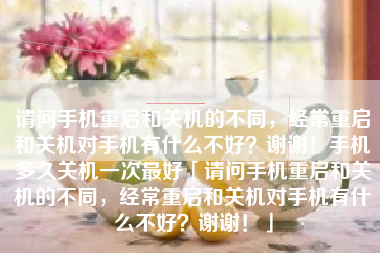 请问手机重启和关机的不同,经常重启和关机对手机有什么不好?谢谢!手机多久关机一次最好「请问手机重启和关机的不同,经常重启和关机对手机有什么不好?谢谢!」