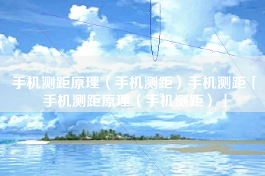手机测距原理(手机测距)手机测距「手机测距原理(手机测距)」
